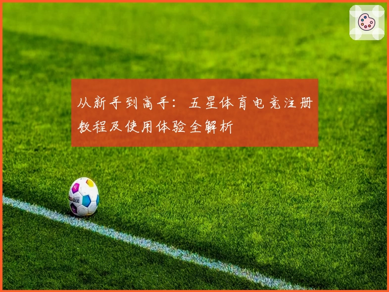 从新手到高手：五星体育电竞注册教程及使用体验全解析
