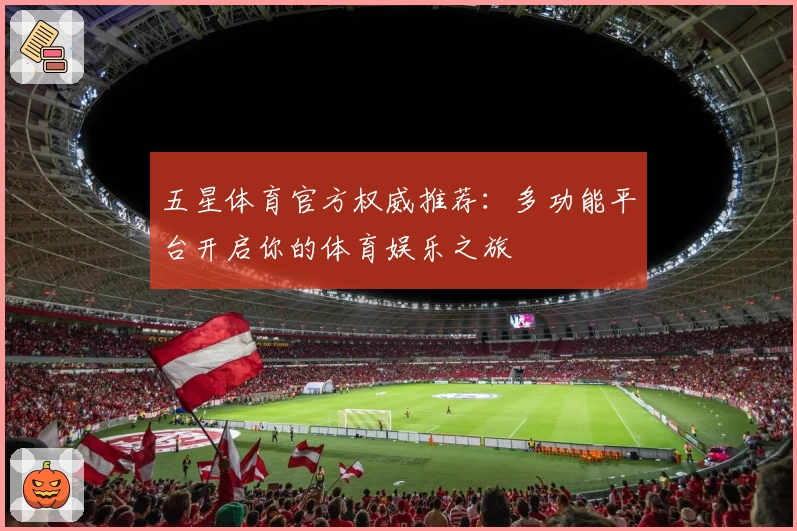 五星体育官方权威推荐：多功能平台开启你的体育娱乐之旅