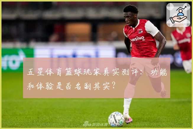 五星体育篮球玩家真实测评：功能和体验是否名副其实？