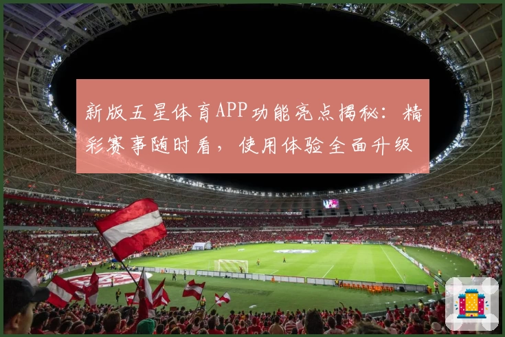 新版五星体育APP功能亮点揭秘：精彩赛事随时看，使用体验全面升级