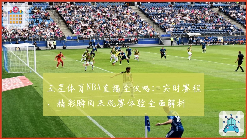 五星体育NBA直播全攻略:实时赛程、精彩瞬间及观赛体验全面解析