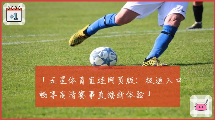 「五星体育直连网页版：极速入口畅享高清赛事直播新体验」