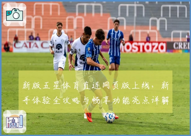 新版五星体育直连网页版上线,新手体验全攻略与畅享功能亮点详解