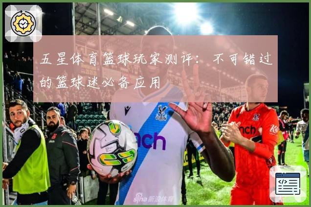 五星体育篮球玩家测评：不可错过的篮球迷必备应用