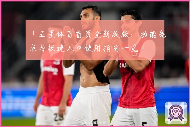 「五星体育首页全新改版,功能亮点与极速入口使用指南一览」