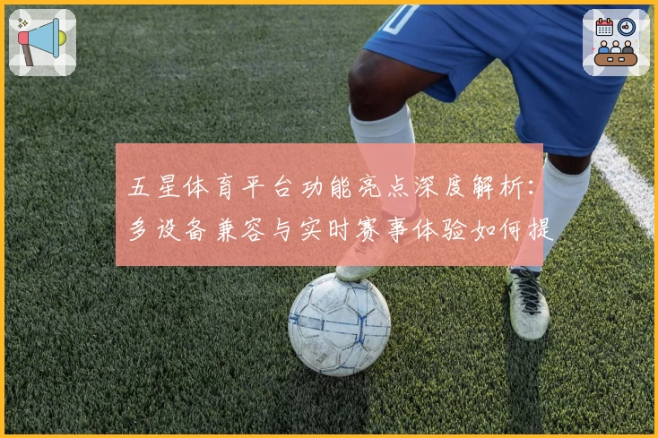 五星体育平台功能亮点深度解析:多设备兼容与实时赛事体验如何提升观赛快感