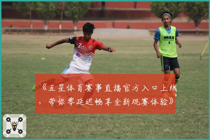 《五星体育赛事直播官方入口上线，带你零延迟畅享全新观赛体验》