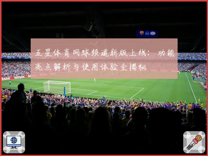 五星体育网球频道新版上线:功能亮点解析与使用体验全揭秘