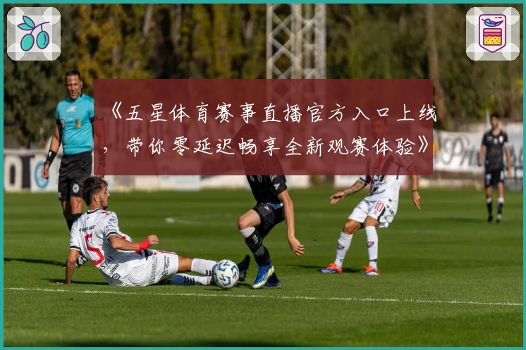 《五星体育赛事直播官方入口上线，带你零延迟畅享全新观赛体验》