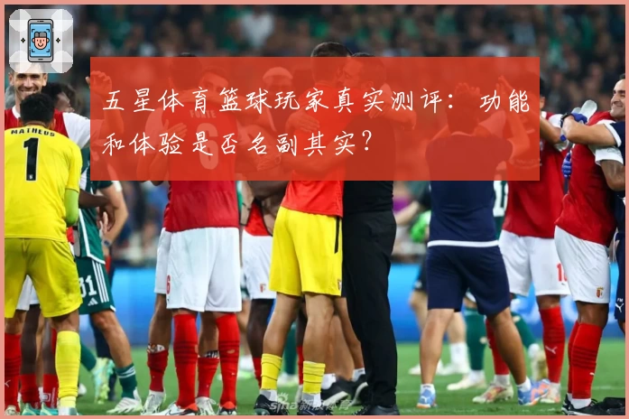 五星体育篮球玩家真实测评：功能和体验是否名副其实？