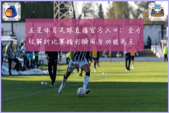 五星体育足球直播官方入口：全方位解析比赛精彩瞬间与功能亮点