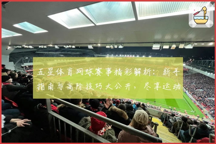 五星体育网球赛事精彩解析：新手指南与高阶技巧大公开，尽享运动激情