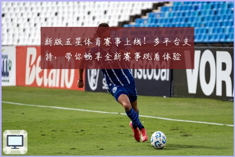 新版五星体育赛事上线！多平台支持，带你畅享全新赛事观看体验