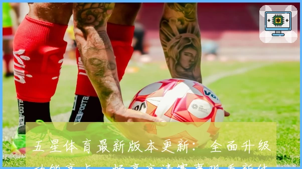 五星体育最新版本更新：全面升级功能亮点，畅享高清赛事观看新体验