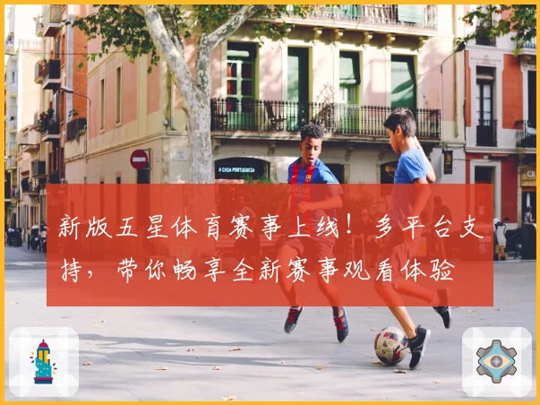 新版五星体育赛事上线！多平台支持，带你畅享全新赛事观看体验