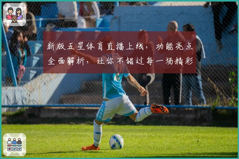 新版五星体育直播上线,功能亮点全面解析,让你不错过每一场精彩赛事