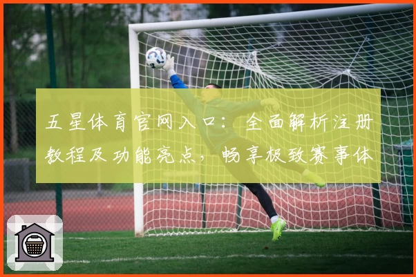 五星体育官网入口:全面解析注册教程及功能亮点,畅享极致赛事体验