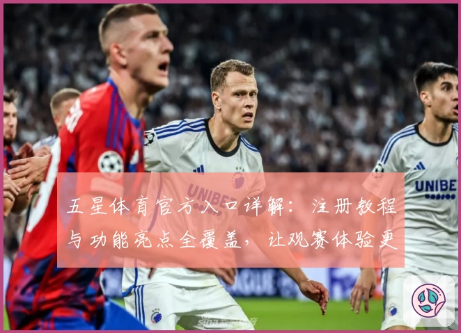 五星体育官方入口详解:注册教程与功能亮点全覆盖,让观赛体验更上一层楼