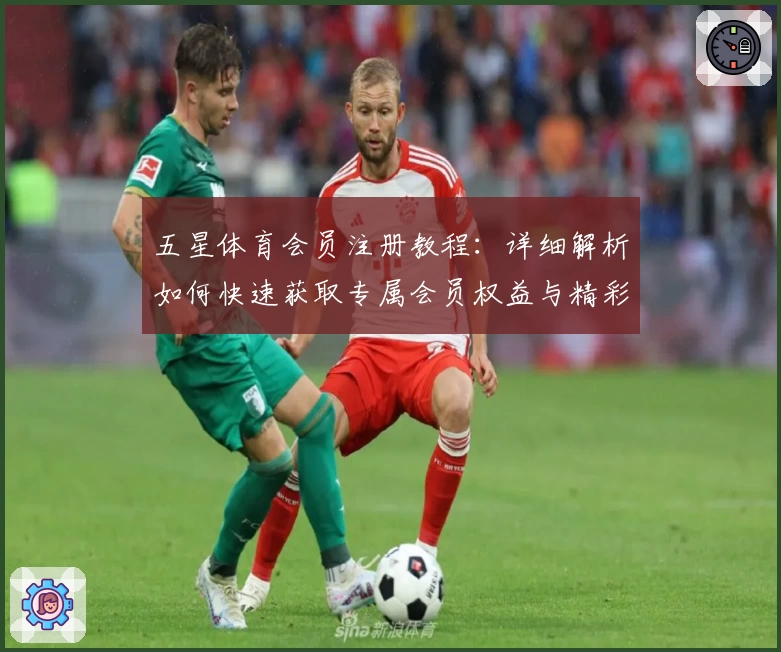 五星体育会员注册教程：详细解析如何快速获取专属会员权益与精彩赛事观看福利
