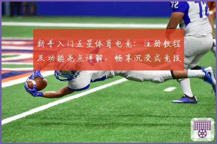 新手入门五星体育电竞：注册教程及功能亮点详解，畅享沉浸式竞技体验