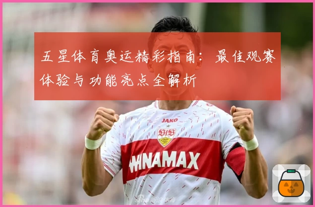五星体育奥运精彩指南:最佳观赛体验与功能亮点全解析