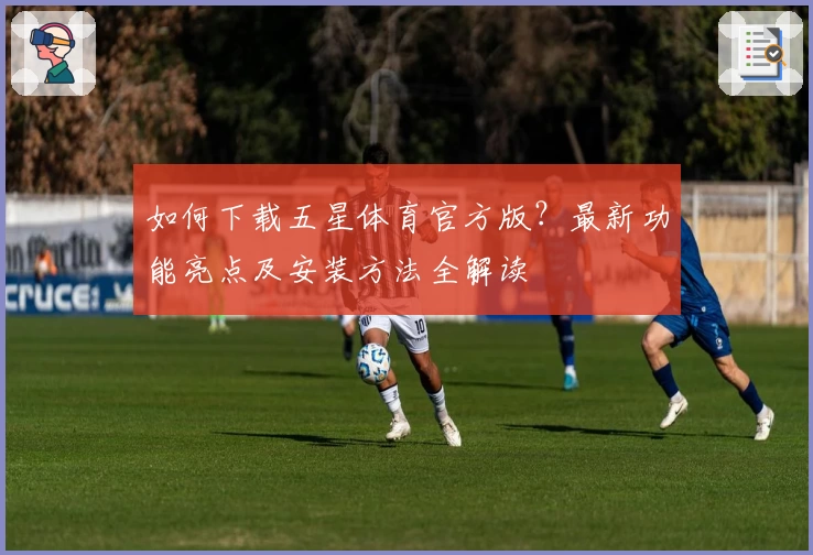 如何下载五星体育官方版?最新功能亮点及安装方法全解读