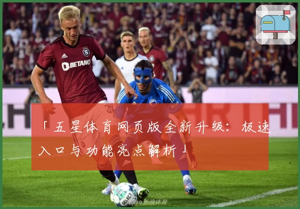 「五星体育网页版全新升级：极速入口与功能亮点解析」