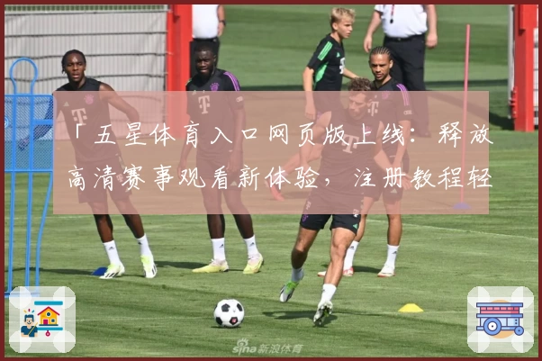 「五星体育入口网页版上线：释放高清赛事观看新体验，注册教程轻松上手」