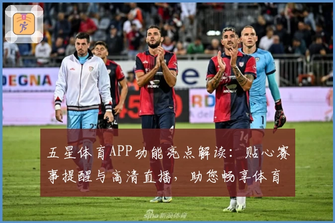 五星体育APP功能亮点解读：贴心赛事提醒与高清直播，助您畅享体育盛宴