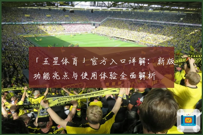 「五星体育」官方入口详解：新版功能亮点与使用体验全面解析