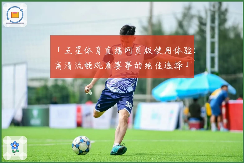 「五星体育直播网页版使用体验:高清流畅观看赛事的绝佳选择」