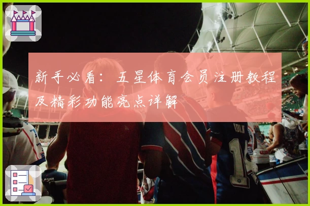 新手必看：五星体育会员注册教程及精彩功能亮点详解