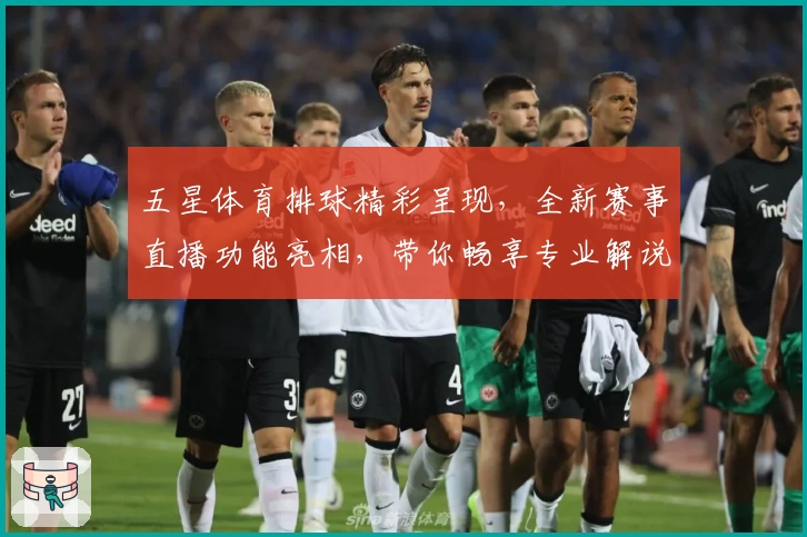 五星体育排球精彩呈现，全新赛事直播功能亮相，带你畅享专业解说与高清画质魅力