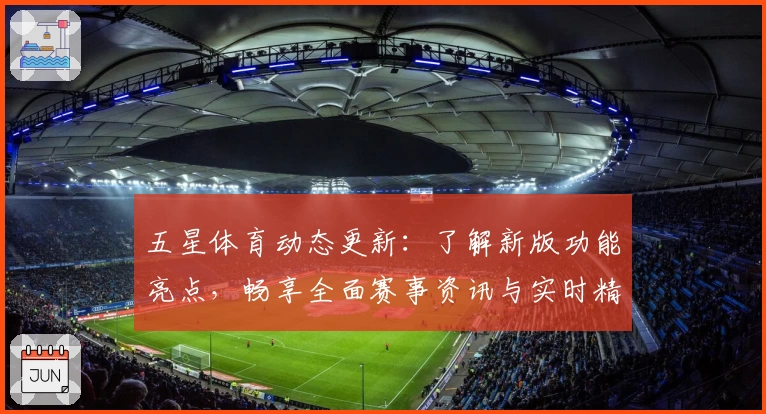 五星体育动态更新:了解新版功能亮点,畅享全面赛事资讯与实时精彩体验