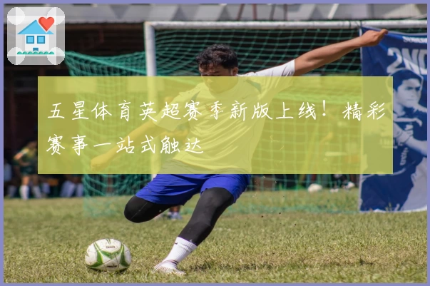 五星体育英超赛季新版上线！精彩赛事一站式触达