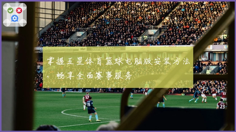 掌握五星体育篮球电脑版安装方法，畅享全面赛事服务