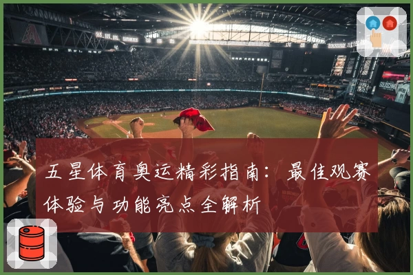 五星体育奥运精彩指南：最佳观赛体验与功能亮点全解析