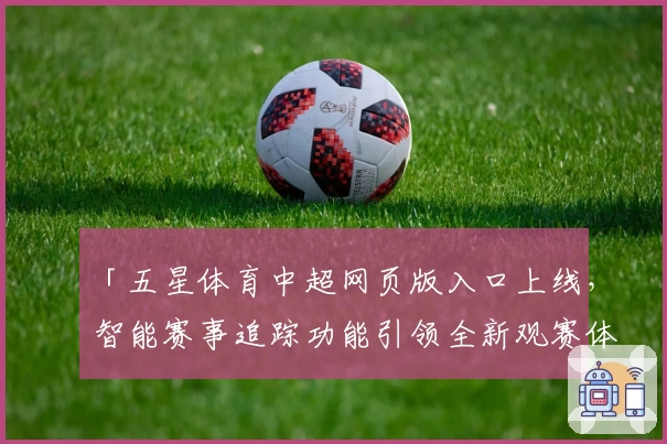 「五星体育中超网页版入口上线，智能赛事追踪功能引领全新观赛体验」
