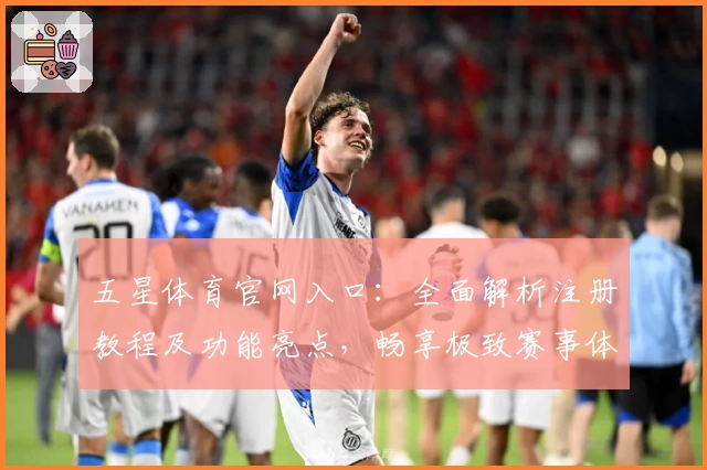 五星体育官网入口：全面解析注册教程及功能亮点，畅享极致赛事体验