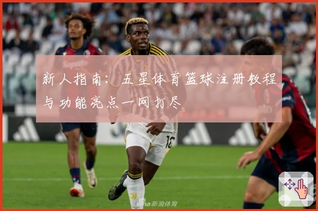 新人指南：五星体育篮球注册教程与功能亮点一网打尽