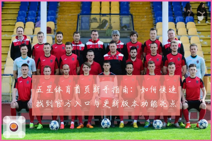 五星体育首页新手指南：如何快速找到官方入口与更新版本功能亮点解析