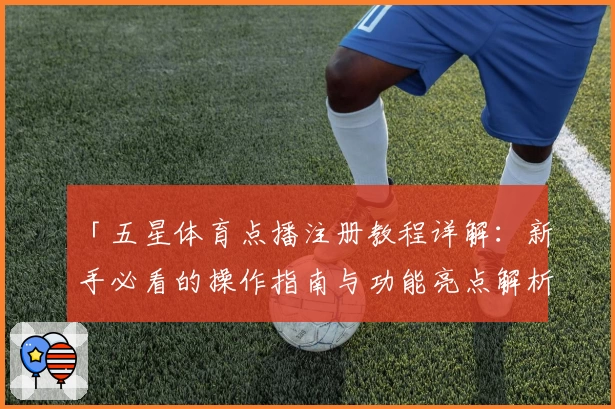 「五星体育点播注册教程详解：新手必看的操作指南与功能亮点解析」