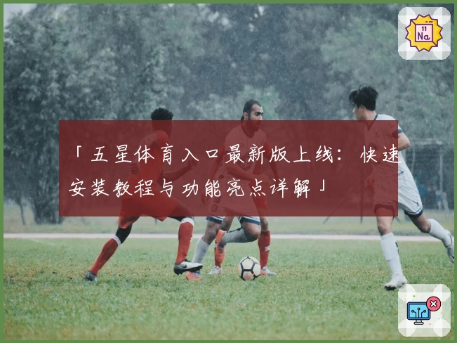 「五星体育入口最新版上线:快速安装教程与功能亮点详解」