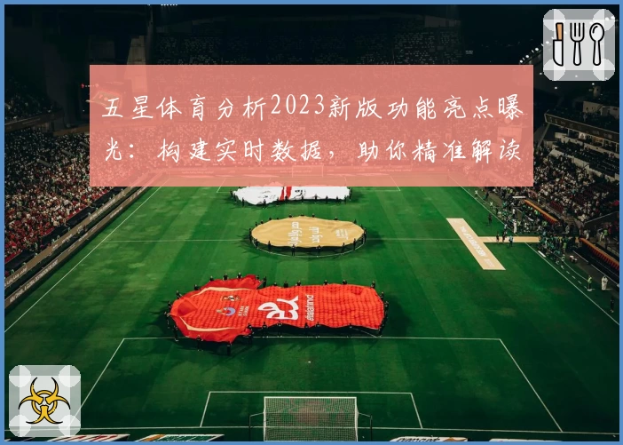 五星体育分析2023新版功能亮点曝光：构建实时数据，助你精准解读赛事
