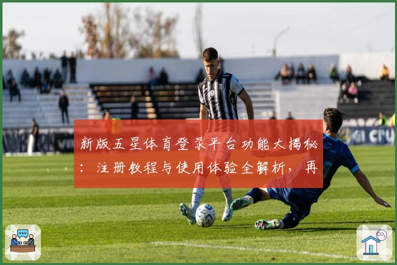新版五星体育登录平台功能大揭秘：注册教程与使用体验全解析，再也不用担心错过精彩赛事！