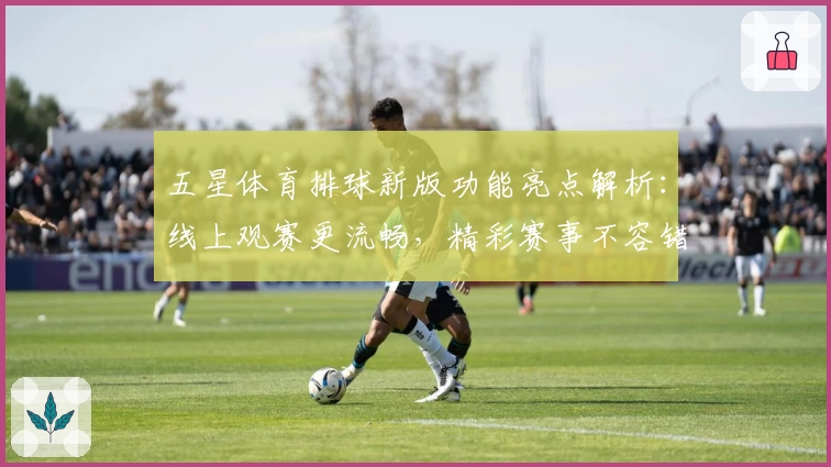 五星体育排球新版功能亮点解析:线上观赛更流畅,精彩赛事不容错过