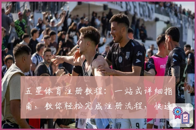 五星体育注册教程：一站式详细指南，教你轻松完成注册流程，快速开启畅快观赛体验