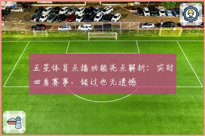 五星体育点播功能亮点解析：实时回看赛事，错过也无遗憾