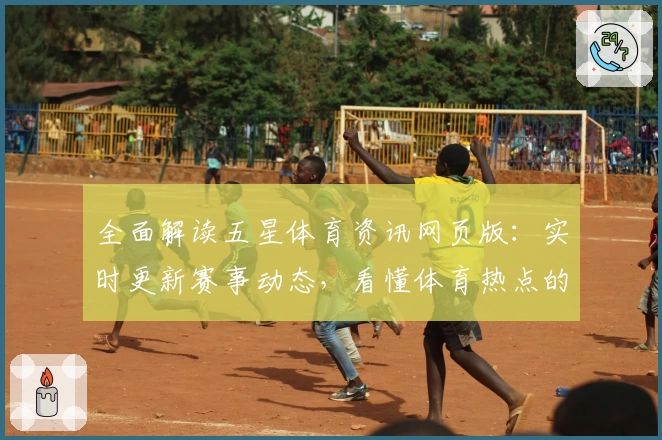 全面解读五星体育资讯网页版：实时更新赛事动态，看懂体育热点的全新体验