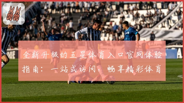 全新升级的五星体育入口官网体验指南：一站式访问，畅享精彩体育赛事
